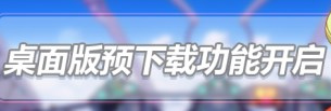 桌面版（PC端）预下载功能开启！