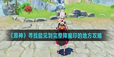 原神 寻找能见到完整降魔印的地方攻略
