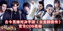 古今男神对决手游《古龙群侠传》官方COS曝光