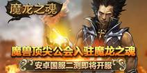 《魔龙之魂》安卓即将二测 魔兽五大公会入驻游戏