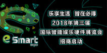 乐享生活，智在必得！2018年第三届国际智能娱乐硬件展览会（eSmart）招商启动