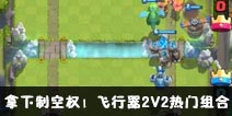 皇室战争飞行器2V2热门组合新思路