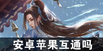 一梦江湖手游安卓苹果互通吗 苹果和安卓能一起玩吗