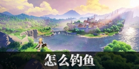 原神怎么钓鱼 原神钓鱼指南