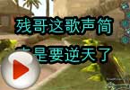CF搞笑视频 残哥这歌声简直是要逆天了