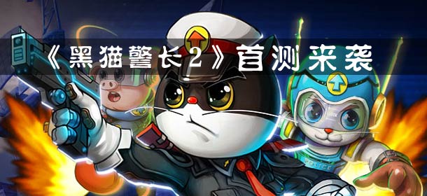 国产动漫老大哥 《黑猫警长》首测来袭 