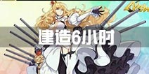 战舰少女r建造6小时是什么船 6小时建造时间出什么