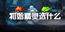 口袋妖怪起源初始精灵选什么 开局选什么