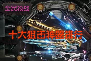 全民枪战2(枪友嘉年华)CA狙击排行榜 十大狙击神器排行