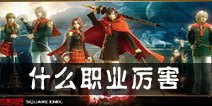 最终幻想觉醒职业选择 什么职业厉害