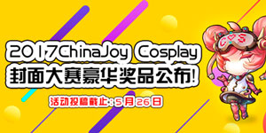 豪华丰厚！2017ChinaJoy Cosplay封面大赛豪华奖品公布