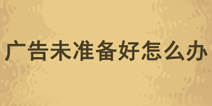 黑暗料理王广告未准备好怎么办