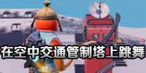 堡垒之夜空中交通管制塔在哪？在空中交通管制塔顶上跳舞