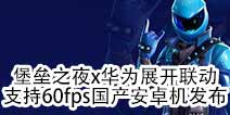 堡垒之夜x华为联动 首款支持60帧国产安卓机发布