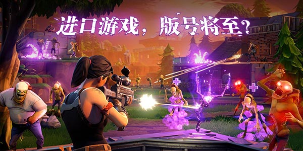 《堡垒之夜》有望！进口游戏版号要来了！下周或会发放